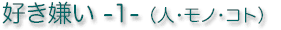 好き嫌い -1- (人・モノ・コト)